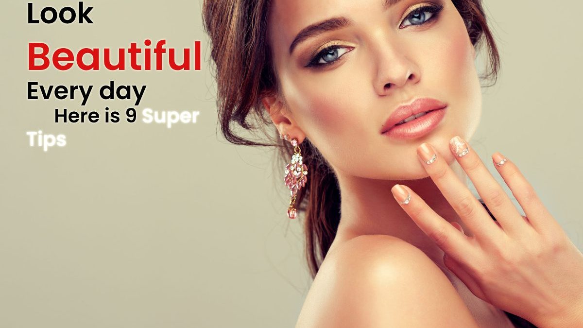 How to Look Beautiful Every day Here is 9 Super Tips