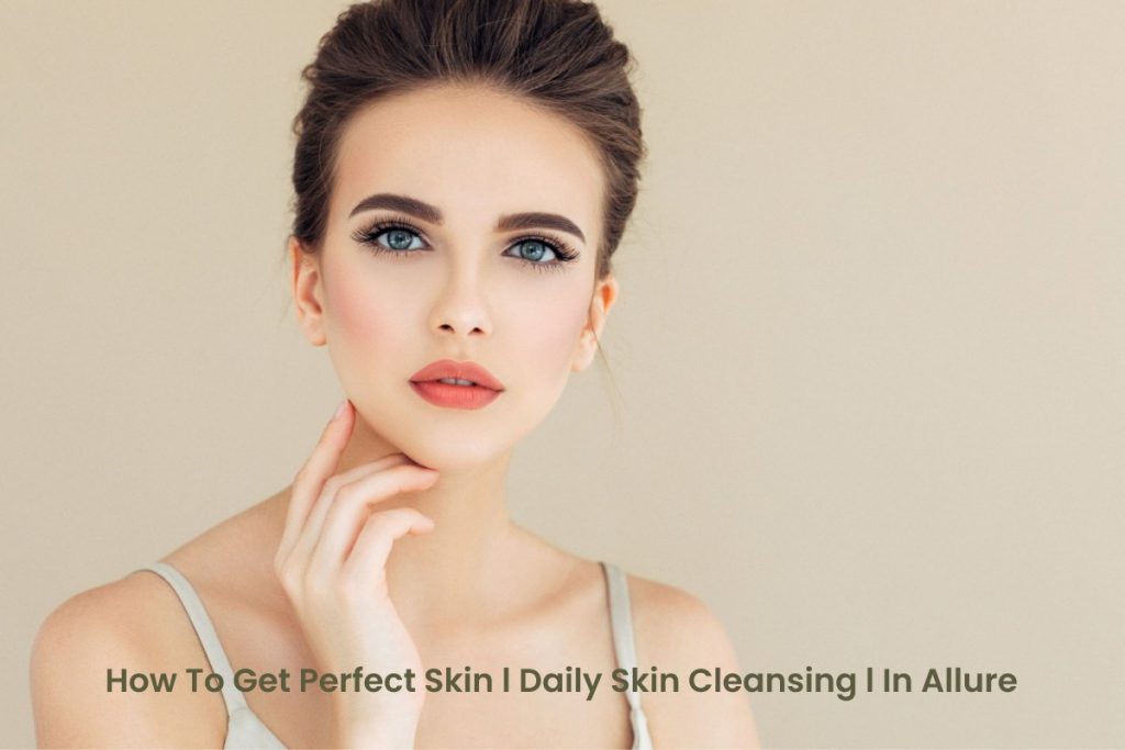 Getting Perfect Skin – Cleansing And Cosmetics