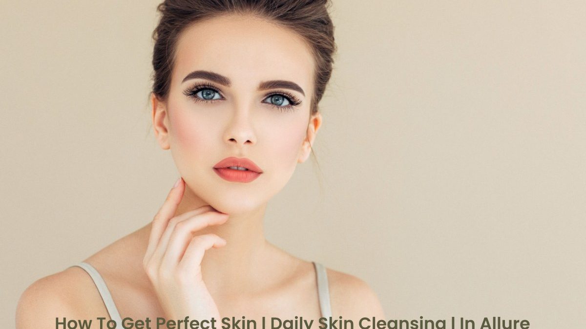 Getting Perfect Skin – Cleansing And Cosmetics