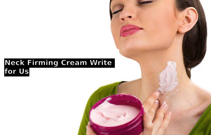 Neck Firming Cream Write for Us