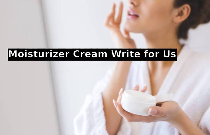 Moisturizer Cream Write for Us